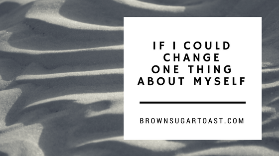 If I Could Change One Thing About Myself…