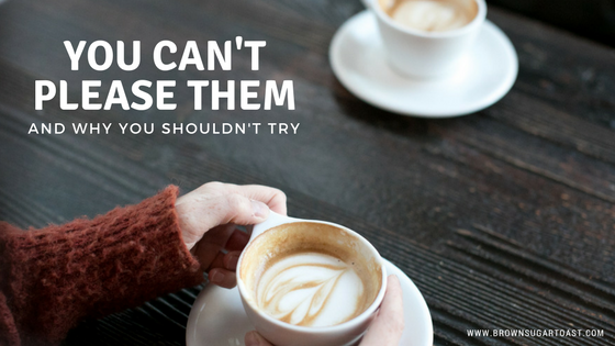 You Can’t Please Them. (& why you shouldn’t try)