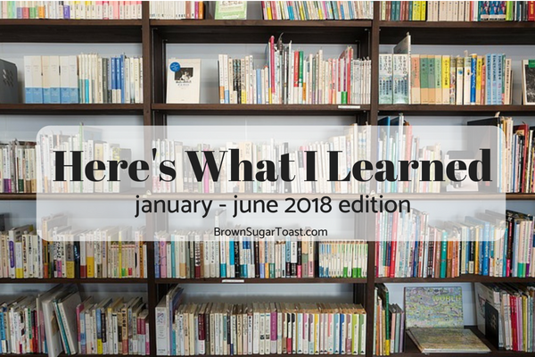 Here’s What I Learned (January-June 2018 edition)